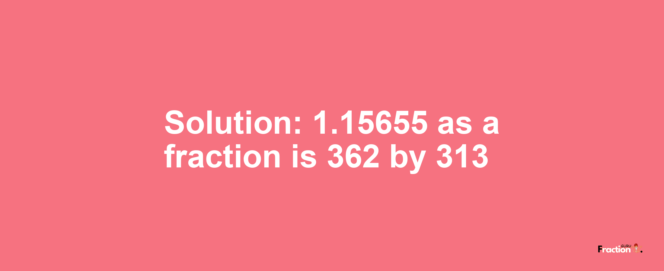 Solution:1.15655 as a fraction is 362/313